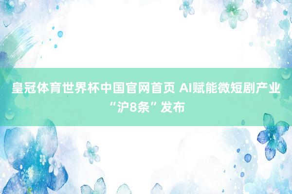 皇冠体育世界杯中国官网首页 AI赋能微短剧产业“沪8条”发布