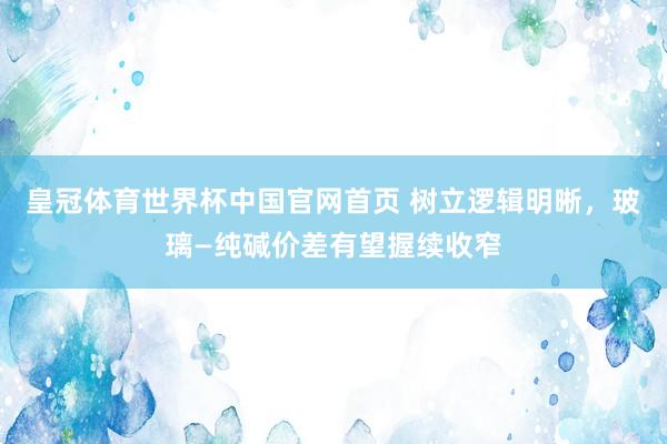 皇冠体育世界杯中国官网首页 树立逻辑明晰,玻璃—纯碱价差有望握续收窄