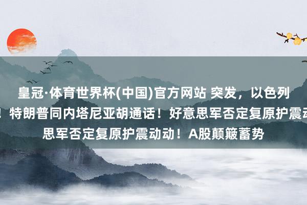 皇冠·体育世界杯(中国)官方网站 突发,以色列空袭黎巴嫩、加沙!特朗普同内塔尼亚胡通话!好意思军否定复原护震动动!A股颠簸蓄势