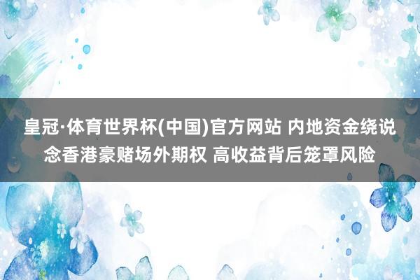 皇冠·体育世界杯(中国)官方网站 内地资金绕说念香港豪赌场外期权 高收益背后笼罩风险