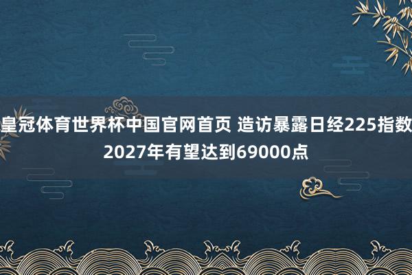 皇冠体育世界杯中国官网首页 造访暴露日经225指数2027年有望达到69000点