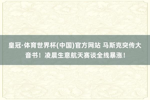 皇冠·体育世界杯(中国)官方网站 马斯克突传大音书!凌晨生意航天赛谈全线暴涨!