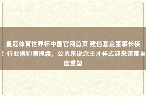 皇冠体育世界杯中国官网首页 建信基金董事长接事!行业换帅潮抓续,公募东说念主才样式迎来深度重塑