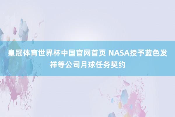 皇冠体育世界杯中国官网首页 NASA授予蓝色发祥等公司月球任务契约