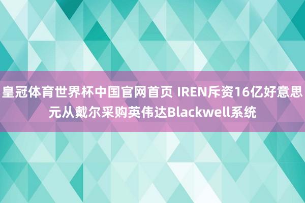 皇冠体育世界杯中国官网首页 IREN斥资16亿好意思元从戴尔采购英伟达Blackwell系统