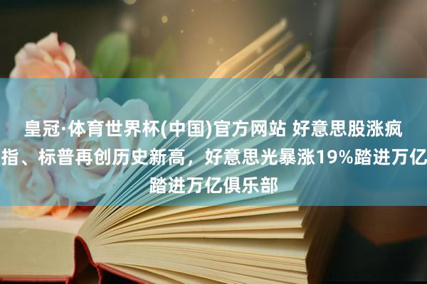 皇冠·体育世界杯(中国)官方网站 好意思股涨疯了!纳指、标普再创历史新高,好意思光暴涨19%踏进万亿俱乐部