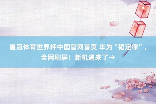 皇冠体育世界杯中国官网首页 华为“韬定律”,全网刷屏!新机遇来了→