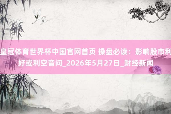 皇冠体育世界杯中国官网首页 操盘必读:影响股市利好或利空音问_2026年5月27日_财经新闻