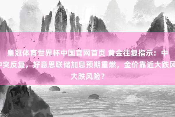 皇冠体育世界杯中国官网首页 黄金往复指示:中东冲突反复,好意思联储加息预期重燃,金价靠近大跌风险?