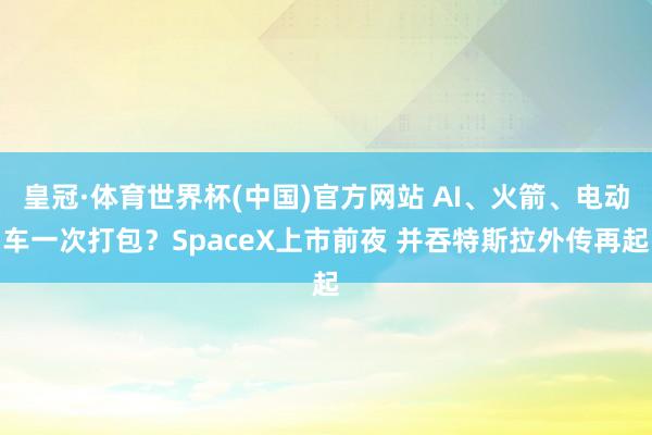 皇冠·体育世界杯(中国)官方网站 AI、火箭、电动车一次打包?SpaceX上市前夜 并吞特斯拉外传再起