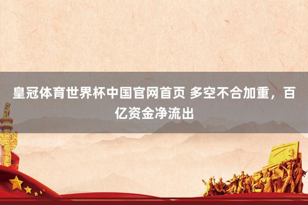 皇冠体育世界杯中国官网首页 多空不合加重,百亿资金净流出