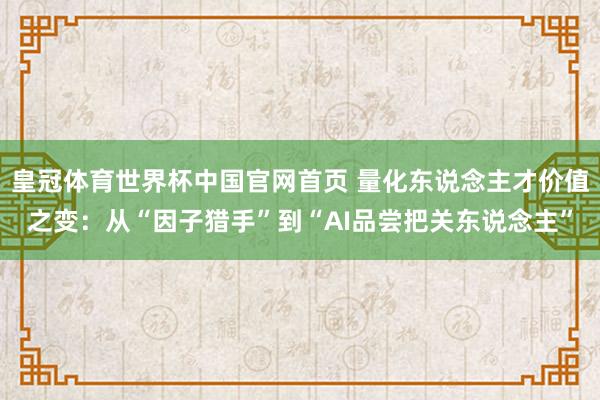 皇冠体育世界杯中国官网首页 量化东说念主才价值之变:从“因子猎手”到“AI品尝把关东说念主”