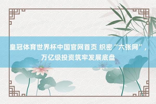 皇冠体育世界杯中国官网首页 织密“六张网”,万亿级投资筑牢发展底盘
