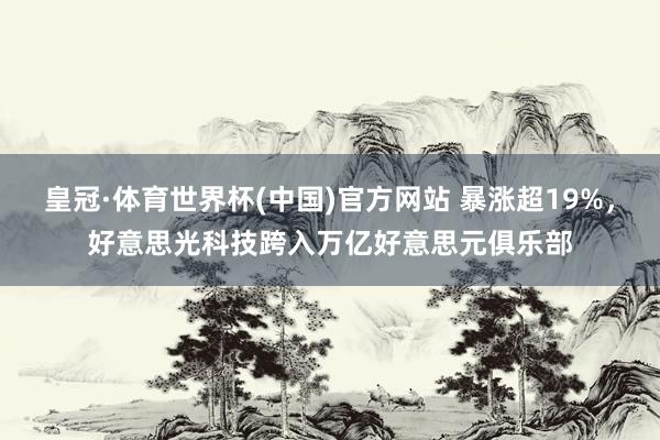 皇冠·体育世界杯(中国)官方网站 暴涨超19%,好意思光科技跨入万亿好意思元俱乐部