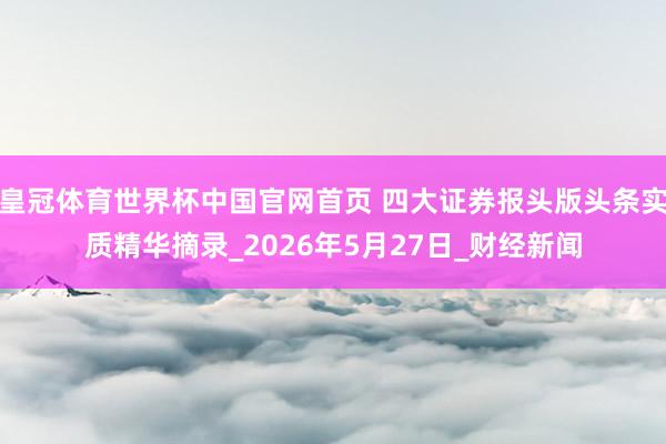 皇冠体育世界杯中国官网首页 四大证券报头版头条实质精华摘录_2026年5月27日_财经新闻