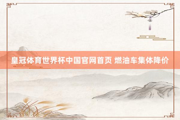 皇冠体育世界杯中国官网首页 燃油车集体降价
