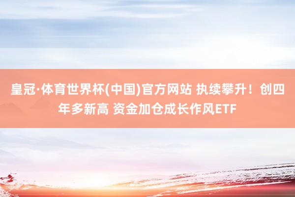 皇冠·体育世界杯(中国)官方网站 执续攀升!创四年多新高 资金加仓成长作风ETF