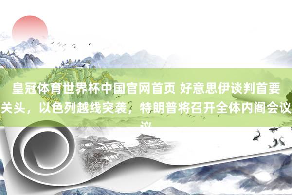 皇冠体育世界杯中国官网首页 好意思伊谈判首要关头,以色列越线突袭,特朗普将召开全体内阁会议