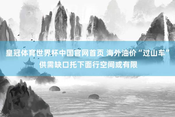 皇冠体育世界杯中国官网首页 海外油价“过山车” 供需缺口托下面行空间或有限