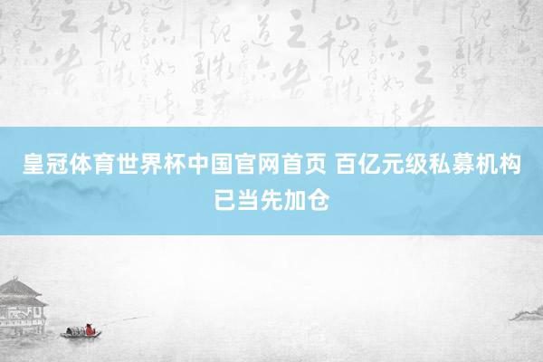 皇冠体育世界杯中国官网首页 百亿元级私募机构已当先加仓