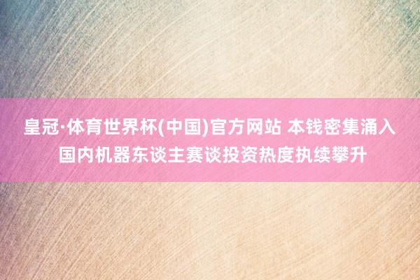 皇冠·体育世界杯(中国)官方网站 本钱密集涌入 国内机器东谈主赛谈投资热度执续攀升