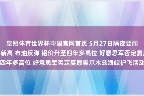皇冠体育世界杯中国官网首页 5月27日隔夜要闻:纳指与标普500再创新高 布油反弹 铝价升至四年多高位 好意思军否定复原霍尔木兹海峡护飞活动