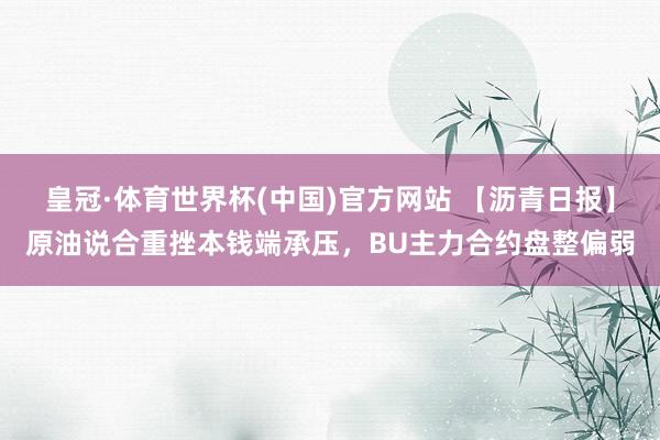 皇冠·体育世界杯(中国)官方网站 【沥青日报】原油说合重挫本钱端承压，BU主力合约盘整偏弱