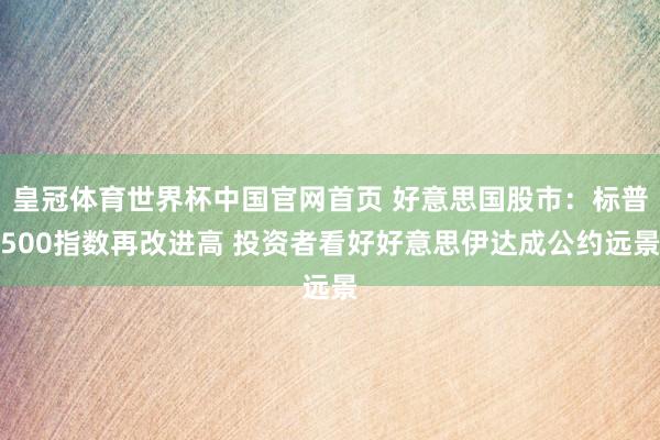 皇冠体育世界杯中国官网首页 好意思国股市：标普500指数再改进高 投资者看好好意思伊达成公约远景