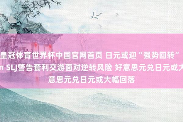 皇冠体育世界杯中国官网首页 日元或迎“强势回转” Eurizon SLJ警告套利交游面对逆转风险 好意思元兑日元或大幅回落