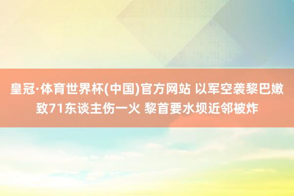皇冠·体育世界杯(中国)官方网站 以军空袭黎巴嫩致71东谈主伤一火 黎首要水坝近邻被炸