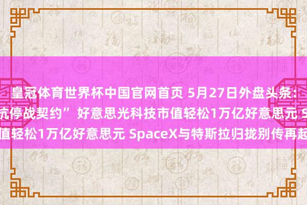 皇冠体育世界杯中国官网首页 5月27日外盘头条:伊朗申斥好意思国“违抗停战契约” 好意思光科技市值轻松1万亿好意思元 SpaceX与特斯拉归拢别传再起