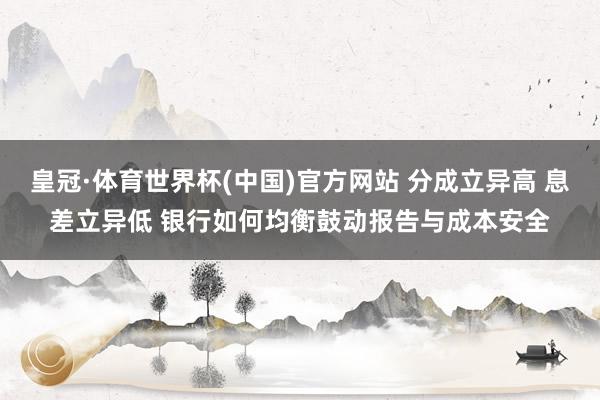 皇冠·体育世界杯(中国)官方网站 分成立异高 息差立异低 银行如何均衡鼓动报告与成本安全
