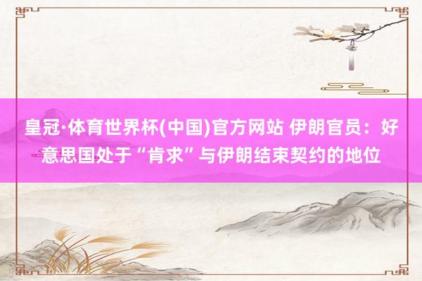 皇冠·体育世界杯(中国)官方网站 伊朗官员：好意思国处于“肯求”与伊朗结束契约的地位