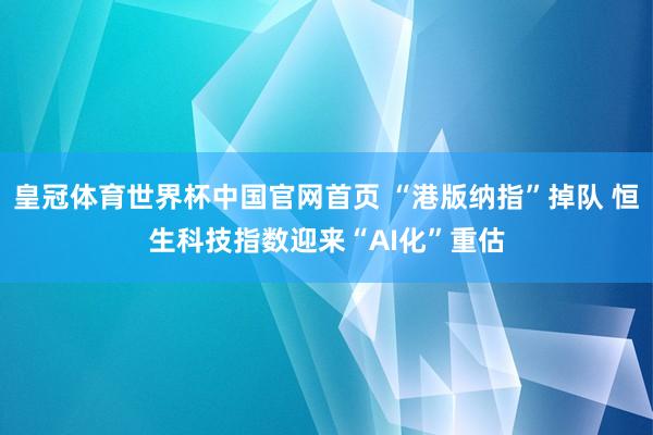 皇冠体育世界杯中国官网首页 “港版纳指”掉队 恒生科技指数迎来“AI化”重估