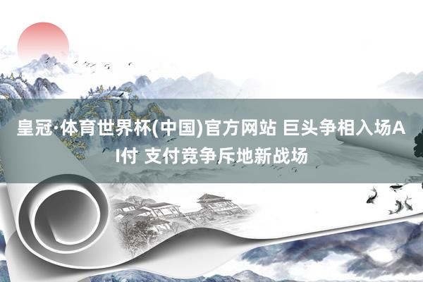 皇冠·体育世界杯(中国)官方网站 巨头争相入场AI付 支付竞争斥地新战场