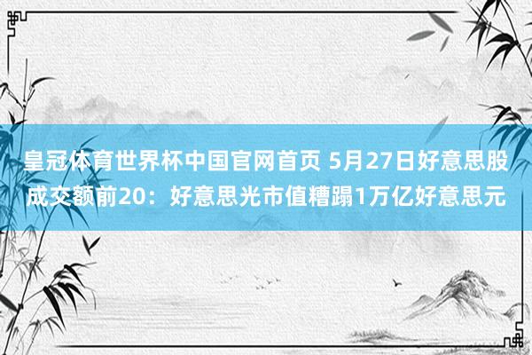 皇冠体育世界杯中国官网首页 5月27日好意思股成交额前20：好意思光市值糟蹋1万亿好意思元