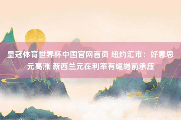皇冠体育世界杯中国官网首页 纽约汇市:好意思元高涨 新西兰元在利率有缱绻前承压