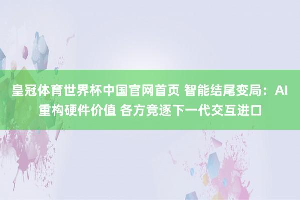 皇冠体育世界杯中国官网首页 智能结尾变局:AI重构硬件价值 各方竞逐下一代交互进口