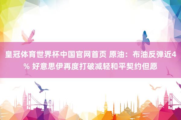 皇冠体育世界杯中国官网首页 原油:布油反弹近4% 好意思伊再度打破减轻和平契约但愿