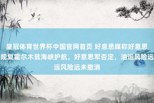 皇冠体育世界杯中国官网首页 好意思媒称好意思国悄然规复霍尔木兹海峡护航,好意思军否定,油运风险远未撤消