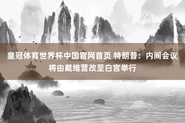 皇冠体育世界杯中国官网首页 特朗普:内阁会议将由戴维营改至白宫举行