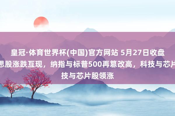 皇冠·体育世界杯(中国)官方网站 5月27日收盘:好意思股涨跌互现,纳指与标普500再篡改高,科技与芯片股领涨