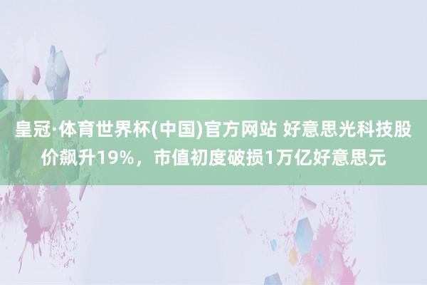 皇冠·体育世界杯(中国)官方网站 好意思光科技股价飙升19%,市值初度破损1万亿好意思元