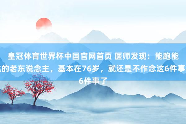 皇冠体育世界杯中国官网首页 医师发现：能跑能跳的老东说念主，基本在76岁，就还是不作念这6件事了