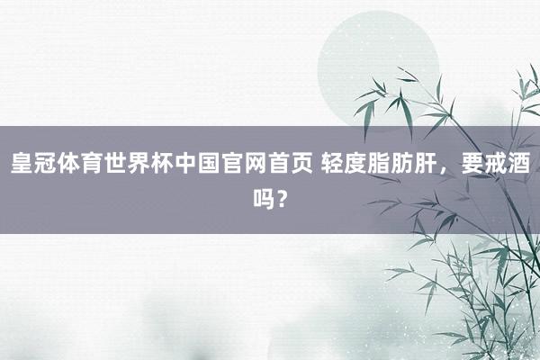 皇冠体育世界杯中国官网首页 轻度脂肪肝,要戒酒吗?