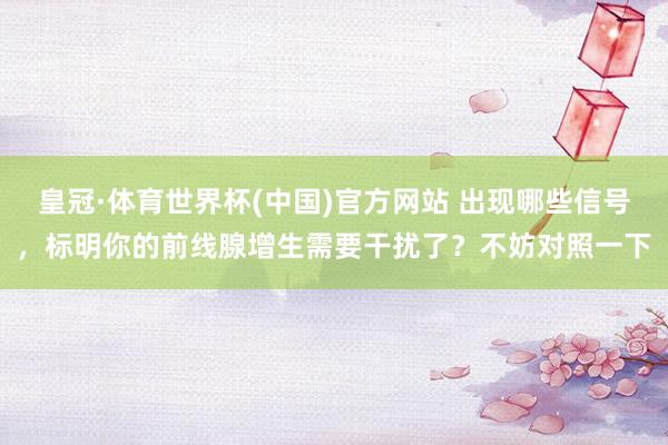 皇冠·体育世界杯(中国)官方网站 出现哪些信号,标明你的前线腺增生需要干扰了?不妨对照一下