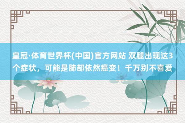 皇冠·体育世界杯(中国)官方网站 双腿出现这3个症状,可能是肺部依然癌变!千万别不喜爱