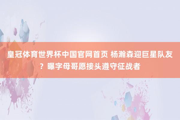 皇冠体育世界杯中国官网首页 杨瀚森迎巨星队友?曝字母哥愿接头遵守征战者