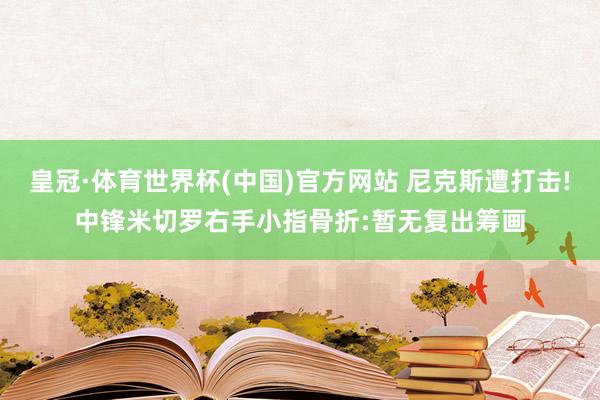 皇冠·体育世界杯(中国)官方网站 尼克斯遭打击!中锋米切罗右手小指骨折:暂无复出筹画