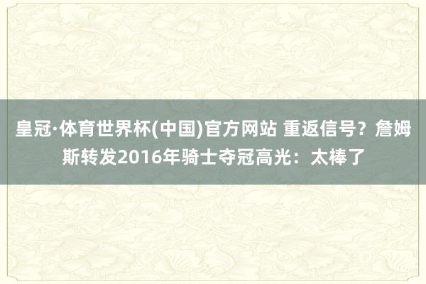 皇冠·体育世界杯(中国)官方网站 重返信号?詹姆斯转发2016年骑士夺冠高光:太棒了